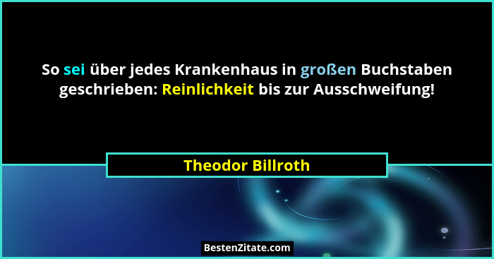 So sei über jedes Krankenhaus in großen Buchstaben geschrieben: Reinlichkeit bis zur Ausschweifung!... - Theodor Billroth