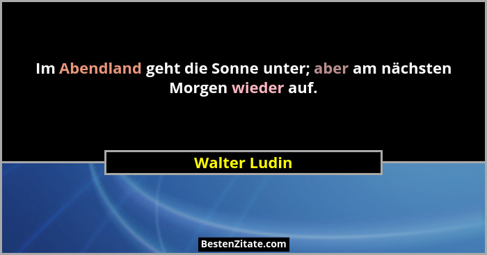 Im Abendland geht die Sonne unter; aber am nächsten Morgen wieder auf.... - Walter Ludin