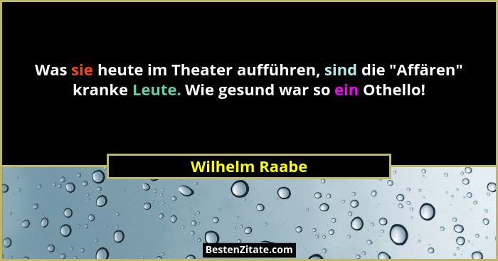 Was sie heute im Theater aufführen, sind die "Affären" kranke Leute. Wie gesund war so ein Othello!... - Wilhelm Raabe