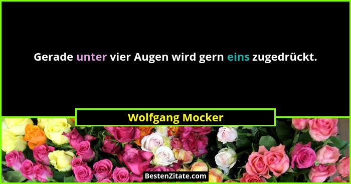 Gerade unter vier Augen wird gern eins zugedrückt.... - Wolfgang Mocker
