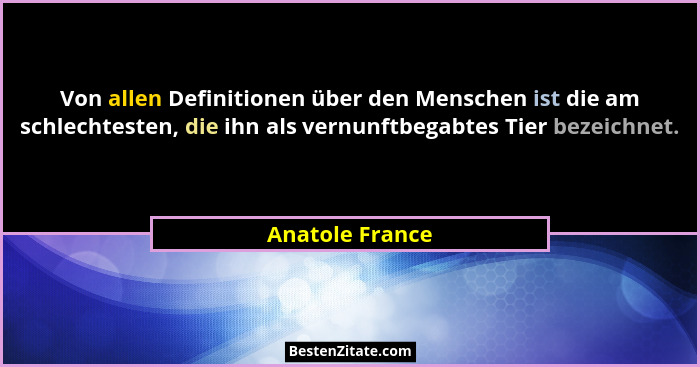 Von allen Definitionen über den Menschen ist die am schlechtesten, die ihn als vernunftbegabtes Tier bezeichnet.... - Anatole France