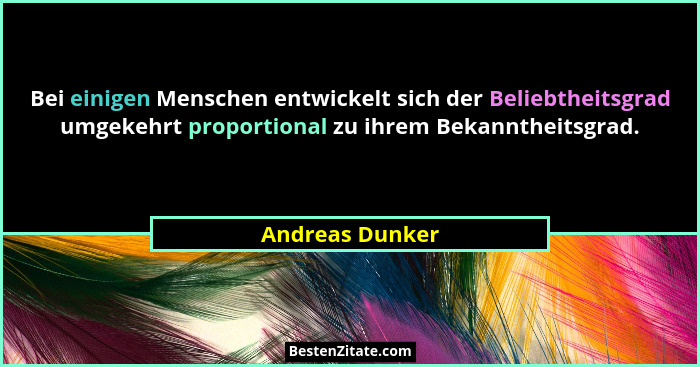 Bei einigen Menschen entwickelt sich der Beliebtheitsgrad umgekehrt proportional zu ihrem Bekanntheitsgrad.... - Andreas Dunker