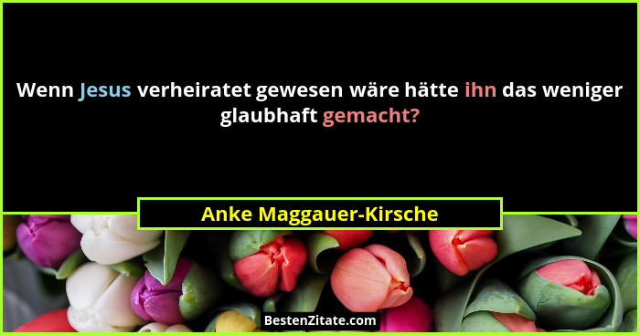 Wenn Jesus verheiratet gewesen wäre hätte ihn das weniger glaubhaft gemacht?... - Anke Maggauer-Kirsche