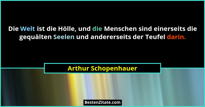Die Welt ist die Hölle, und die Menschen sind einerseits die gequälten Seelen und andererseits der Teufel darin.... - Arthur Schopenhauer