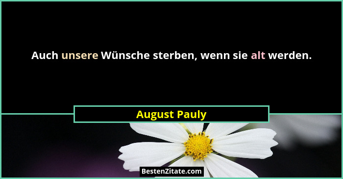 Auch unsere Wünsche sterben, wenn sie alt werden.... - August Pauly