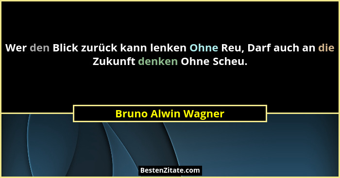 Wer den Blick zurück kann lenken Ohne Reu, Darf auch an die Zukunft denken Ohne Scheu.... - Bruno Alwin Wagner