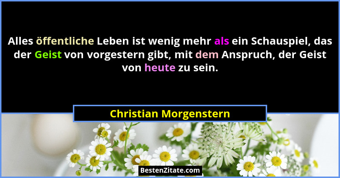 Alles öffentliche Leben ist wenig mehr als ein Schauspiel, das der Geist von vorgestern gibt, mit dem Anspruch, der Geist von... - Christian Morgenstern