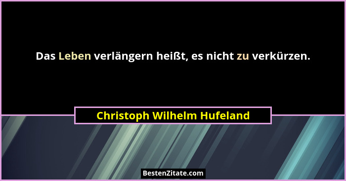 Das Leben verlängern heißt, es nicht zu verkürzen.... - Christoph Wilhelm Hufeland