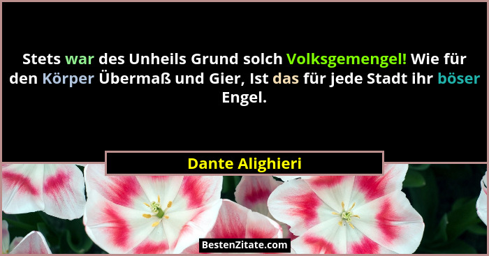 Stets war des Unheils Grund solch Volksgemengel! Wie für den Körper Übermaß und Gier, Ist das für jede Stadt ihr böser Engel.... - Dante Alighieri
