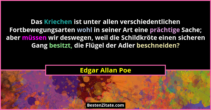 Das Kriechen ist unter allen verschiedentlichen Fortbewegungsarten wohl in seiner Art eine prächtige Sache; aber müssen wir deswegen... - Edgar Allan Poe