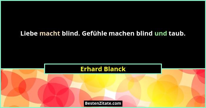 Liebe macht blind. Gefühle machen blind und taub.... - Erhard Blanck