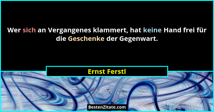 Wer sich an Vergangenes klammert, hat keine Hand frei für die Geschenke der Gegenwart.... - Ernst Ferstl