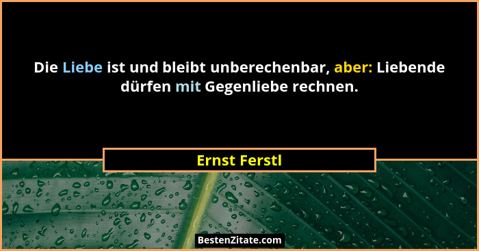 Die Liebe ist und bleibt unberechenbar, aber: Liebende dürfen mit Gegenliebe rechnen.... - Ernst Ferstl