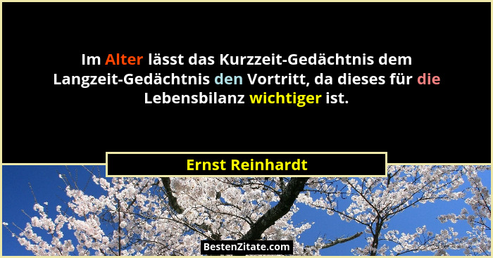 Im Alter lässt das Kurzzeit-Gedächtnis dem Langzeit-Gedächtnis den Vortritt, da dieses für die Lebensbilanz wichtiger ist.... - Ernst Reinhardt