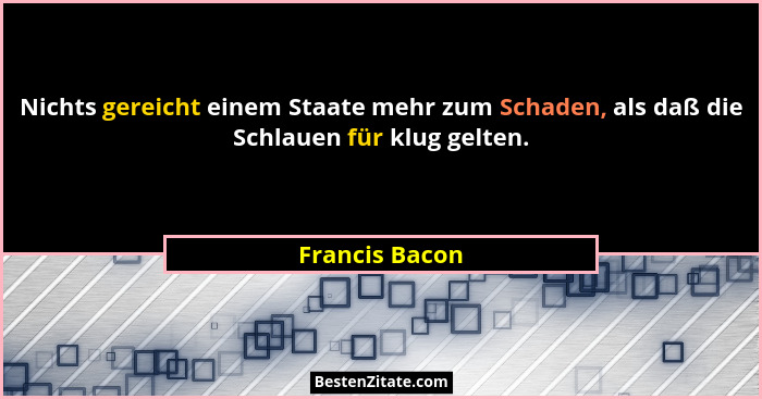 Nichts gereicht einem Staate mehr zum Schaden, als daß die Schlauen für klug gelten.... - Francis Bacon