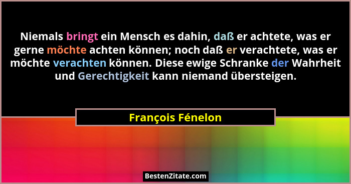 Niemals bringt ein Mensch es dahin, daß er achtete, was er gerne möchte achten können; noch daß er verachtete, was er möchte verach... - François Fénelon