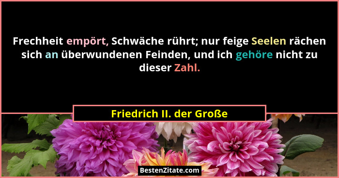 Frechheit empört, Schwäche rührt; nur feige Seelen rächen sich an überwundenen Feinden, und ich gehöre nicht zu dieser Zahl.... - Friedrich II. der Große