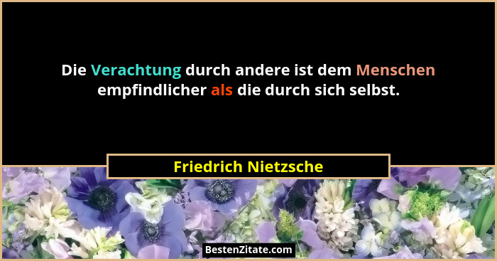 Die Verachtung durch andere ist dem Menschen empfindlicher als die durch sich selbst.... - Friedrich Nietzsche
