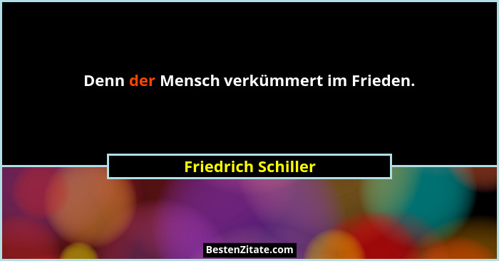 Denn der Mensch verkümmert im Frieden.... - Friedrich Schiller