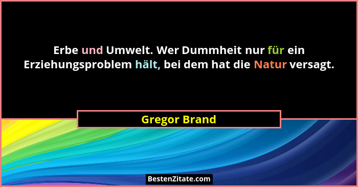 Erbe und Umwelt. Wer Dummheit nur für ein Erziehungsproblem hält, bei dem hat die Natur versagt.... - Gregor Brand