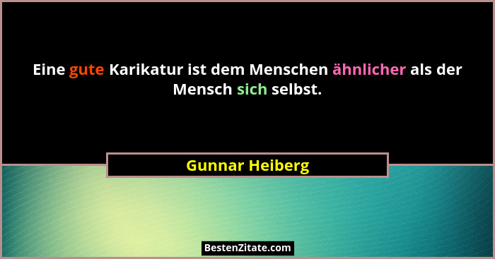Eine gute Karikatur ist dem Menschen ähnlicher als der Mensch sich selbst.... - Gunnar Heiberg