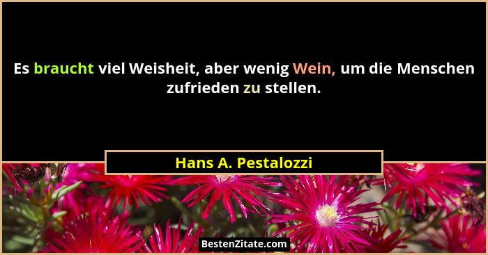 Es braucht viel Weisheit, aber wenig Wein, um die Menschen zufrieden zu stellen.... - Hans A. Pestalozzi