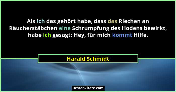 Als ich das gehört habe, dass das Riechen an Räucherstäbchen eine Schrumpfung des Hodens bewirkt, habe ich gesagt: Hey, für mich komm... - Harald Schmidt