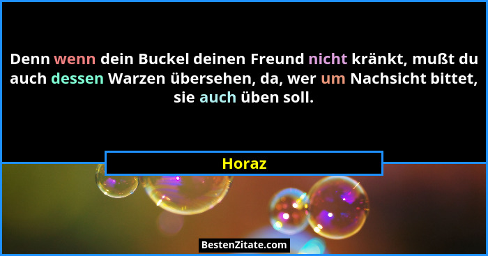 Denn wenn dein Buckel deinen Freund nicht kränkt, mußt du auch dessen Warzen übersehen, da, wer um Nachsicht bittet, sie auch üben soll.... - Horaz