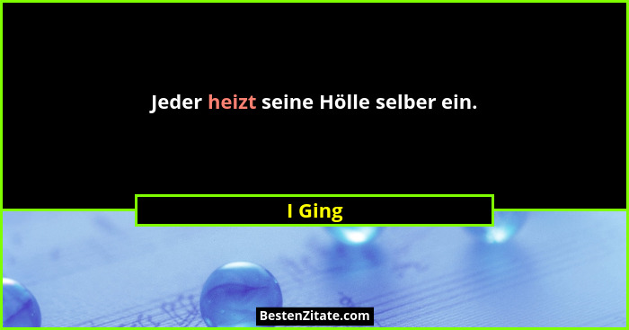Jeder heizt seine Hölle selber ein.... - I Ging