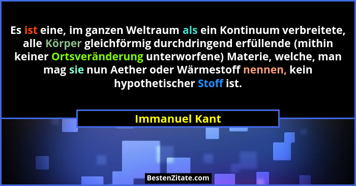 Es ist eine, im ganzen Weltraum als ein Kontinuum verbreitete, alle Körper gleichförmig durchdringend erfüllende (mithin keiner Ortsve... - Immanuel Kant