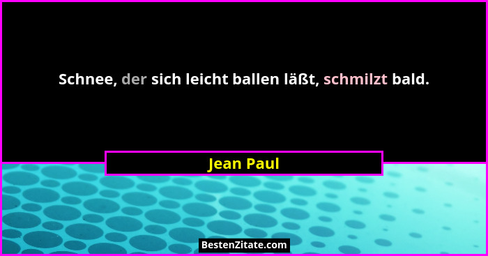 Schnee, der sich leicht ballen läßt, schmilzt bald.... - Jean Paul