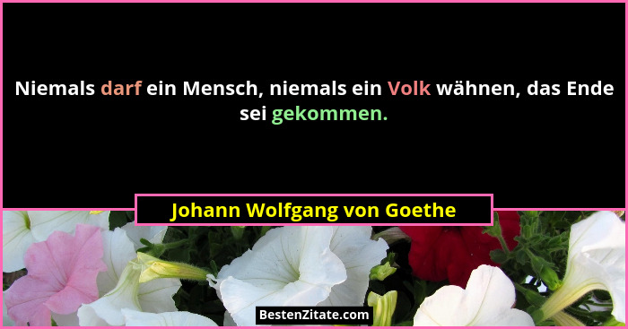 Niemals darf ein Mensch, niemals ein Volk wähnen, das Ende sei gekommen.... - Johann Wolfgang von Goethe