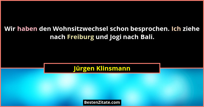 Wir haben den Wohnsitzwechsel schon besprochen. Ich ziehe nach Freiburg und Jogi nach Bali.... - Jürgen Klinsmann