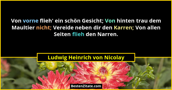 Von vorne flieh' ein schön Gesicht; Von hinten trau dem Maultier nicht; Vereide neben dir den Karren; Von allen Seit... - Ludwig Heinrich von Nicolay
