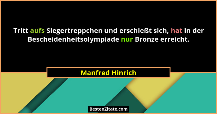 Tritt aufs Siegertreppchen und erschießt sich, hat in der Bescheidenheitsolympiade nur Bronze erreicht.... - Manfred Hinrich
