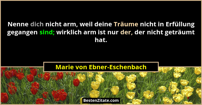 Nenne dich nicht arm, weil deine Träume nicht in Erfüllung gegangen sind; wirklich arm ist nur der, der nicht geträumt ha... - Marie von Ebner-Eschenbach
