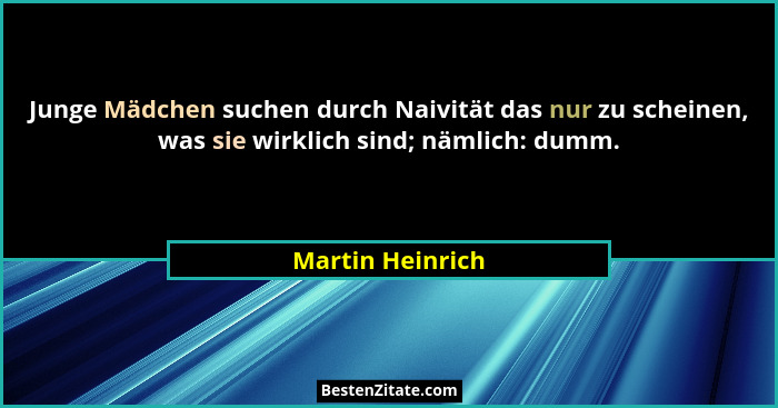 Junge Mädchen suchen durch Naivität das nur zu scheinen, was sie wirklich sind; nämlich: dumm.... - Martin Heinrich
