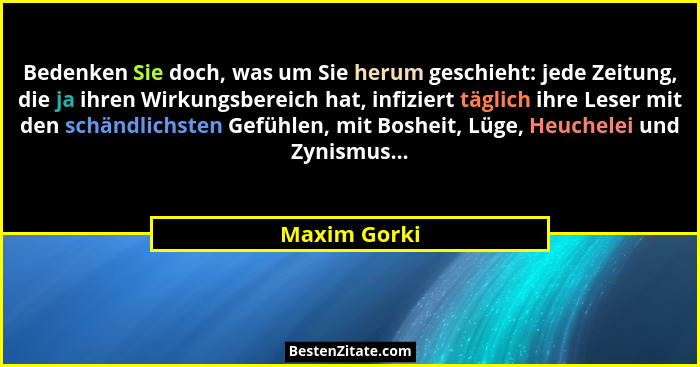 Bedenken Sie doch, was um Sie herum geschieht: jede Zeitung, die ja ihren Wirkungsbereich hat, infiziert täglich ihre Leser mit den schä... - Maxim Gorki