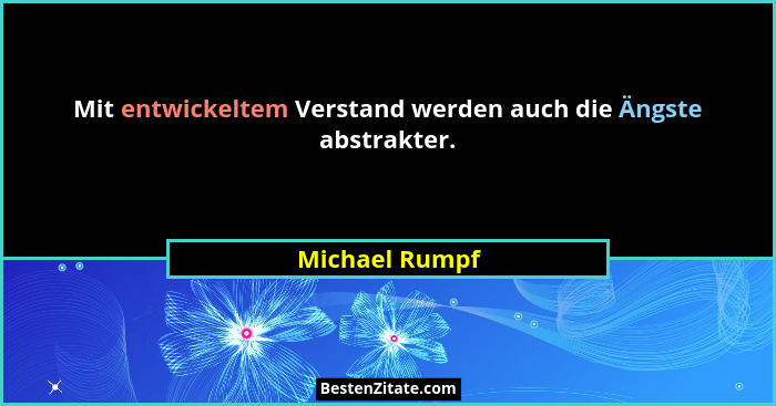 Mit entwickeltem Verstand werden auch die Ängste abstrakter.... - Michael Rumpf