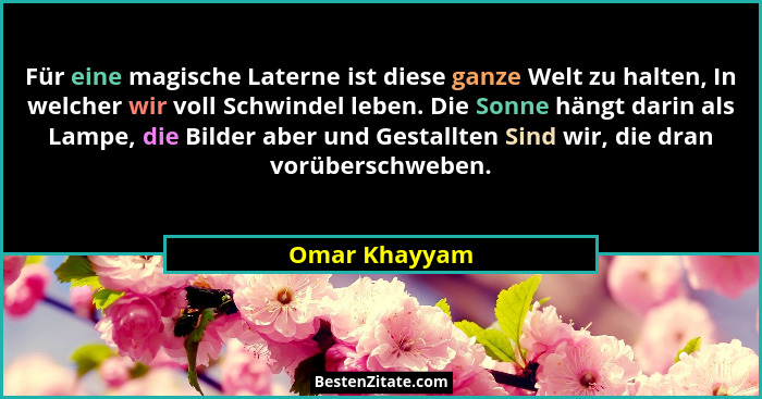 Für eine magische Laterne ist diese ganze Welt zu halten, In welcher wir voll Schwindel leben. Die Sonne hängt darin als Lampe, die Bil... - Omar Khayyam