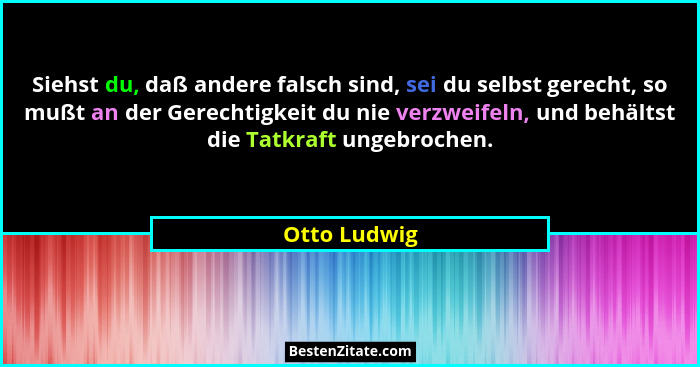 Siehst du, daß andere falsch sind, sei du selbst gerecht, so mußt an der Gerechtigkeit du nie verzweifeln, und behältst die Tatkraft ung... - Otto Ludwig