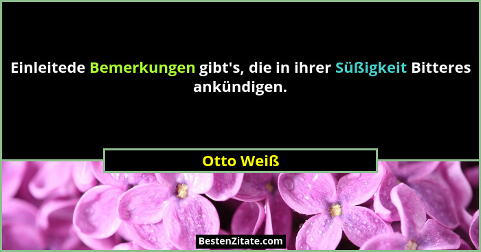 Einleitede Bemerkungen gibt's, die in ihrer Süßigkeit Bitteres ankündigen.... - Otto Weiß