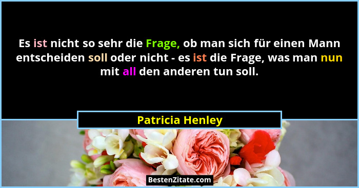 Es ist nicht so sehr die Frage, ob man sich für einen Mann entscheiden soll oder nicht - es ist die Frage, was man nun mit all den a... - Patricia Henley