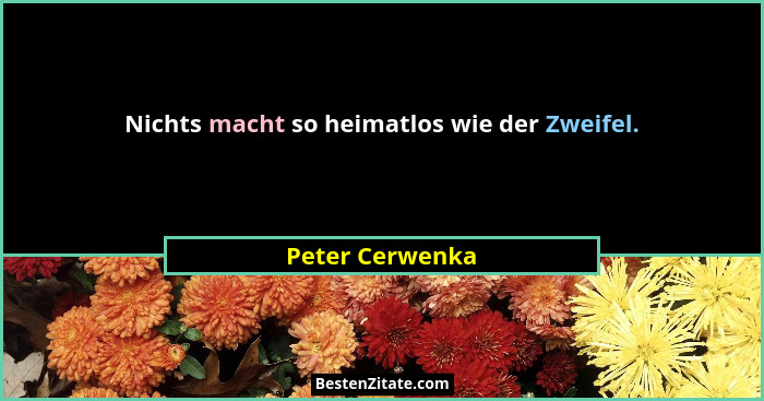 Nichts macht so heimatlos wie der Zweifel.... - Peter Cerwenka