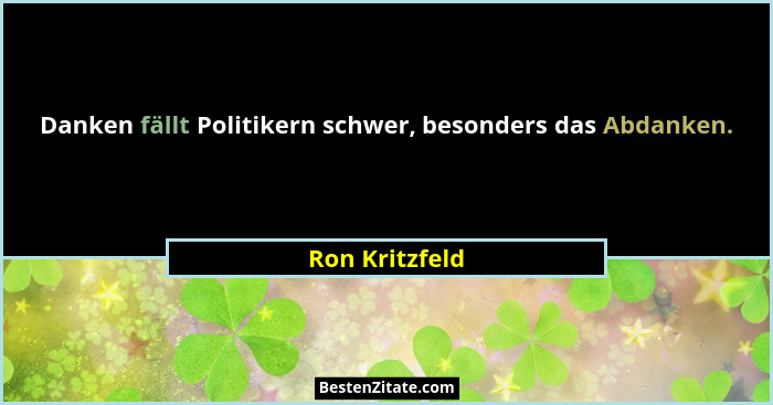 Danken fällt Politikern schwer, besonders das Abdanken.... - Ron Kritzfeld