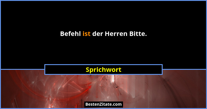 Befehl ist der Herren Bitte.... - Sprichwort
