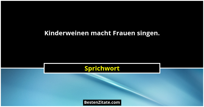 Kinderweinen macht Frauen singen.... - Sprichwort