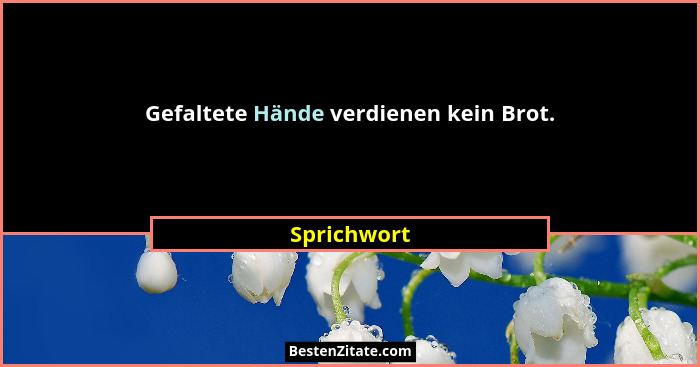 Gefaltete Hände verdienen kein Brot.... - Sprichwort