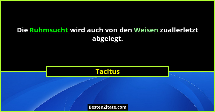 Die Ruhmsucht wird auch von den Weisen zuallerletzt abgelegt.... - Tacitus