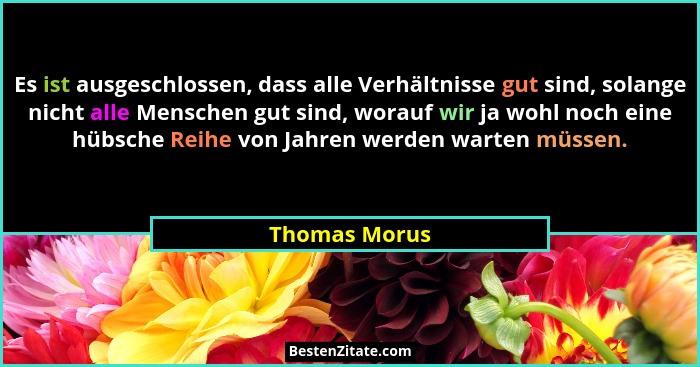 Es ist ausgeschlossen, dass alle Verhältnisse gut sind, solange nicht alle Menschen gut sind, worauf wir ja wohl noch eine hübsche Reih... - Thomas Morus